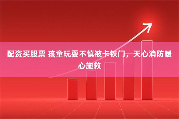 配资买股票 孩童玩耍不慎被卡铁门，天心消防暖心施救