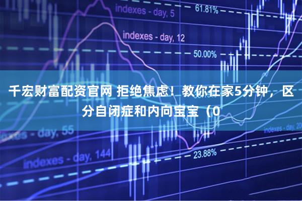 千宏财富配资官网 拒绝焦虑！教你在家5分钟，区分自闭症和内向宝宝（0