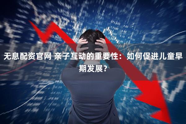 无息配资官网 亲子互动的重要性：如何促进儿童早期发展？