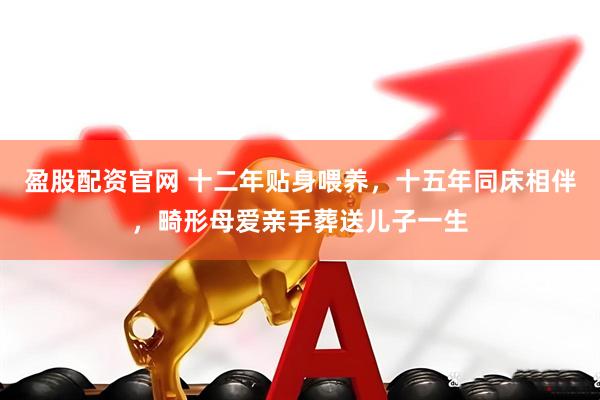盈股配资官网 十二年贴身喂养，十五年同床相伴，畸形母爱亲手葬送儿子一生