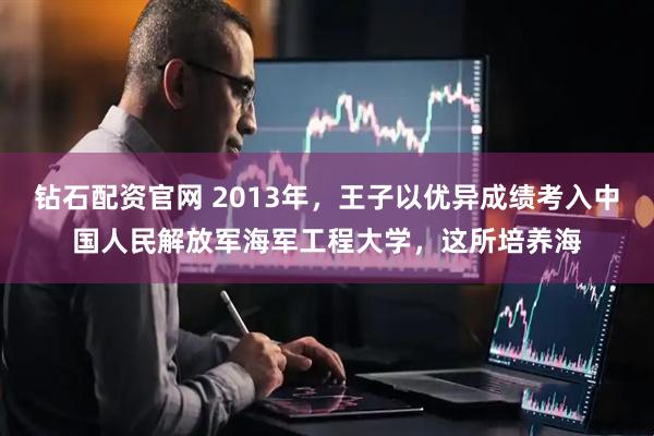 钻石配资官网 2013年，王子以优异成绩考入中国人民解放军海军工程大学，这所培养海