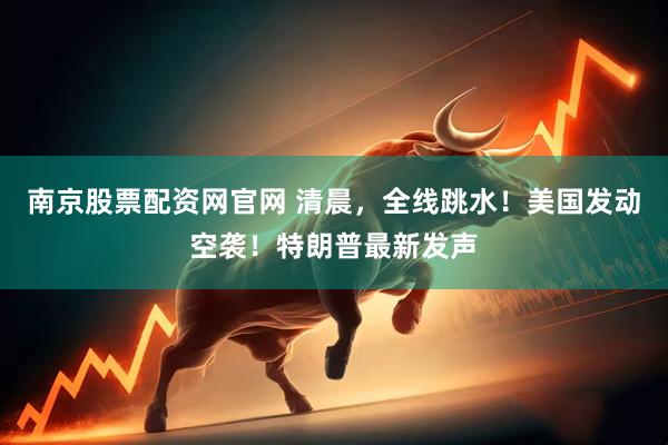 南京股票配资网官网 清晨，全线跳水！美国发动空袭！特朗普最新发声