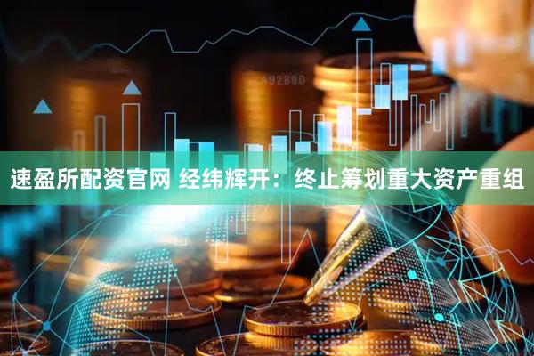 速盈所配资官网 经纬辉开：终止筹划重大资产重组