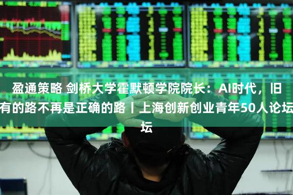 盈通策略 剑桥大学霍默顿学院院长：AI时代，旧有的路不再是正确的路丨上海创新创业青年50人论坛