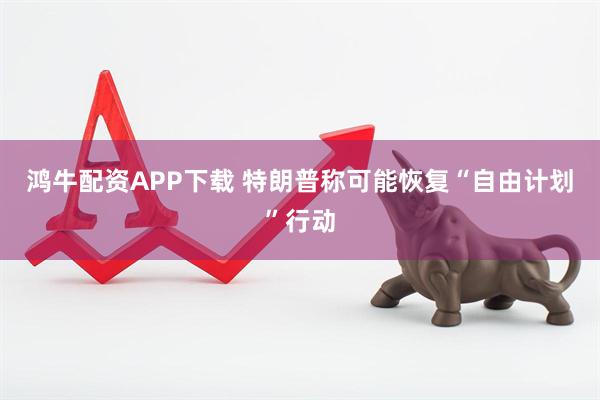 鸿牛配资APP下载 特朗普称可能恢复“自由计划”行动