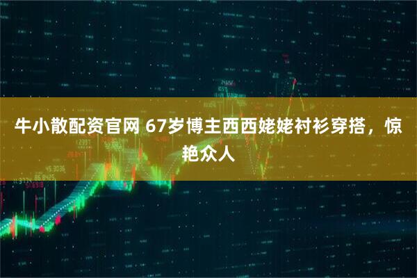 牛小散配资官网 67岁博主西西姥姥衬衫穿搭，惊艳众人