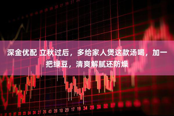 深金优配 立秋过后，多给家人煲这款汤喝，加一把绿豆，清爽解腻还防燥