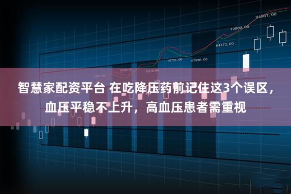智慧家配资平台 在吃降压药前记住这3个误区，血压平稳不上升，高血压患者需重视