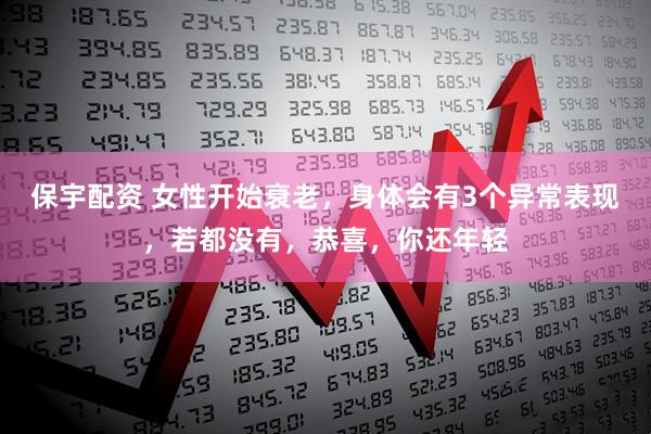 保宇配资 女性开始衰老，身体会有3个异常表现，若都没有，恭喜，你还年轻