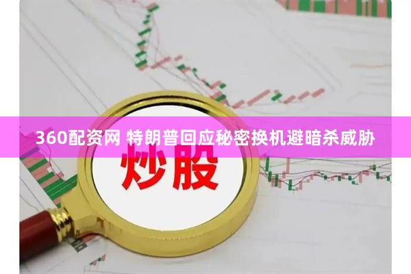360配资网 特朗普回应秘密换机避暗杀威胁