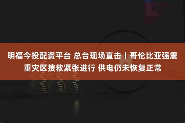 明福今投配资平台 总台现场直击丨哥伦比亚强震重灾区搜救紧张进行 供电仍未恢复正常