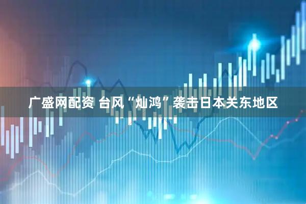 广盛网配资 台风“灿鸿”袭击日本关东地区