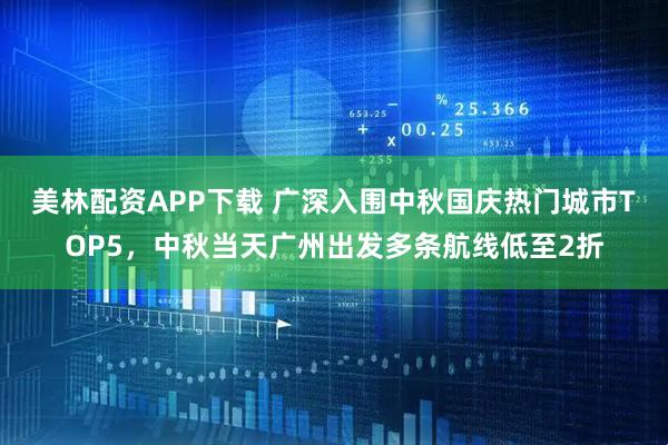美林配资APP下载 广深入围中秋国庆热门城市TOP5，中秋当天广州出发多条航线低至2折