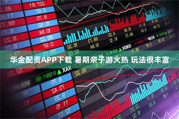 华金配资APP下载 暑期亲子游火热 玩法很丰富