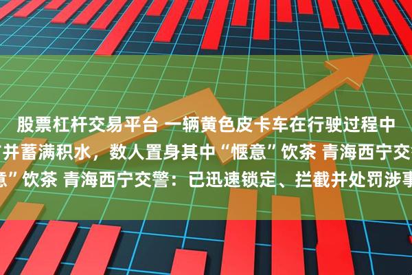 股票杠杆交易平台 一辆黄色皮卡车在行驶过程中,后货箱内铺设塑料布并蓄满积水,数人置身其中“惬意”饮茶 青海西宁交警:已迅速锁定、拦截并处罚涉事车辆