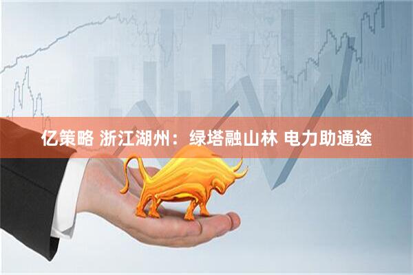 亿策略 浙江湖州：绿塔融山林 电力助通途