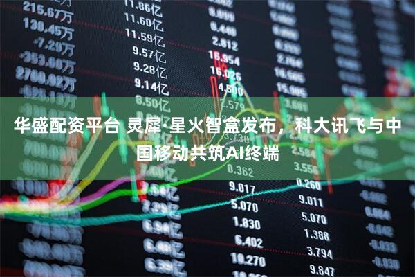 华盛配资平台 灵犀·星火智盒发布，科大讯飞与中国移动共筑AI终端