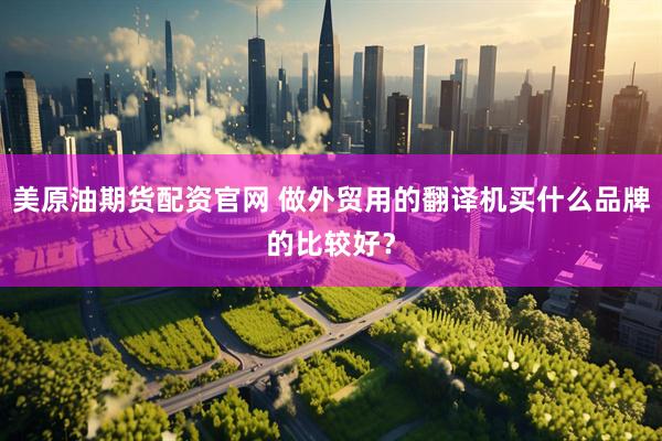 美原油期货配资官网 做外贸用的翻译机买什么品牌的比较好？