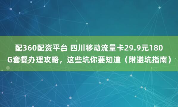 配360配资平台 四川移动流量卡29.9元180G套餐办理攻略，这些坑你要知道（附避坑指南）
