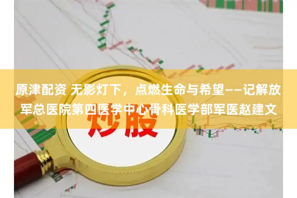 原津配资 无影灯下,点燃生命与希望——记解放军总医院第四医学中心骨科医学部军医赵建文
