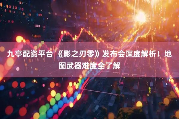 九亭配资平台 《影之刃零》发布会深度解析！地图武器难度全了解