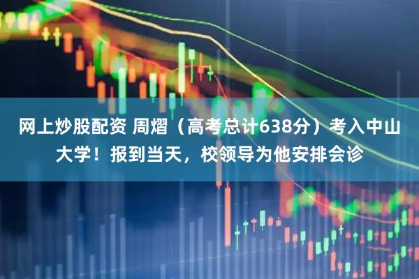 网上炒股配资 周熠(高考总计638分)考入中山大学!报到当天,校领导为他安排会诊