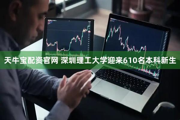 天牛宝配资官网 深圳理工大学迎来610名本科新生