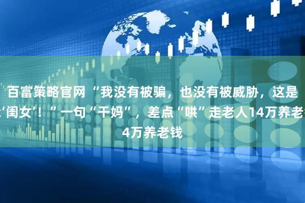 百富策略官网 “我没有被骗,也没有被威胁,这是我‘闺女’!”一句“干妈”,差点“哄”走老人14万养老钱