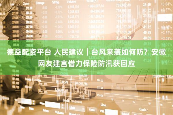 德益配资平台 人民建议｜台风来袭如何防？安徽网友建言借力保险防汛获回应