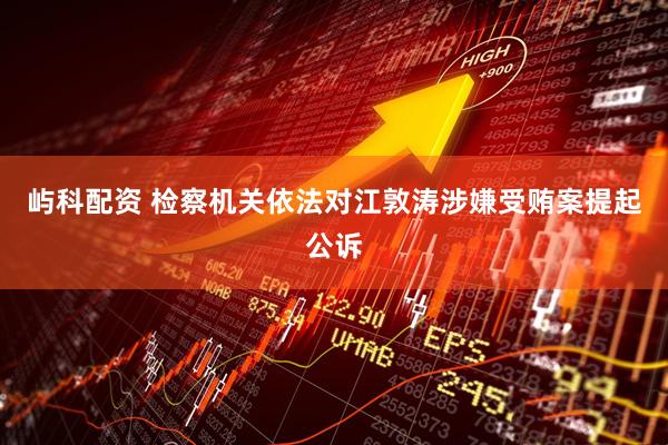 屿科配资 检察机关依法对江敦涛涉嫌受贿案提起公诉